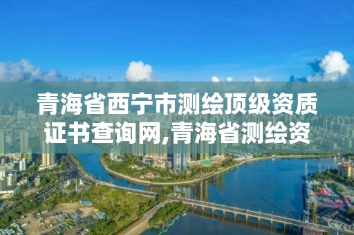 青海省西寧市測繪頂級資質證書查詢網,青海省測繪資質延期公告。