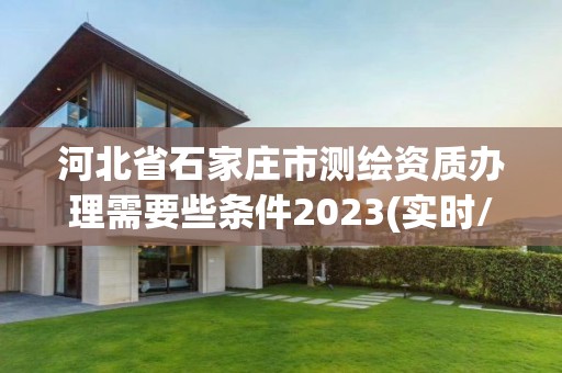 河北省石家莊市測繪資質(zhì)辦理需要些條件2023(實時/更新中)