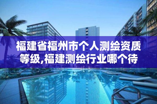 福建省福州市個人測繪資質等級,福建測繪行業哪個待遇最好。