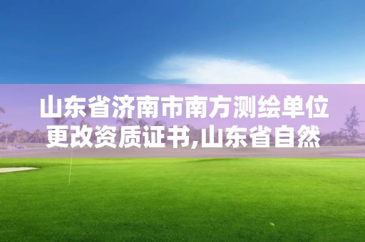 山東省濟南市南方測繪單位更改資質證書,山東省自然資源廳關于延長測繪資質證書有效期的公告。