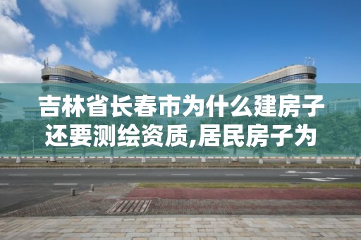 吉林省長春市為什么建房子還要測繪資質,居民房子為什么要測繪。