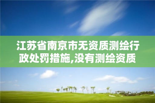 江蘇省南京市無資質測繪行政處罰措施,沒有測繪資質可以開測繪發票嗎。