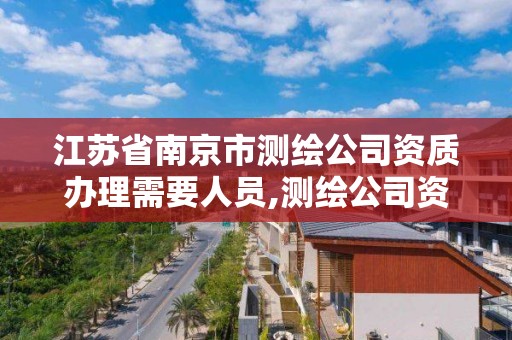 江蘇省南京市測繪公司資質辦理需要人員,測繪公司資質條件。