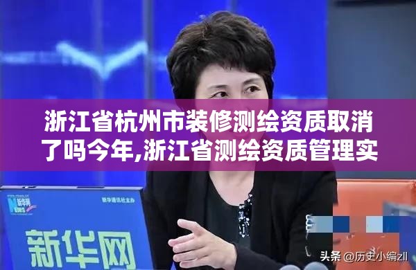 浙江省杭州市裝修測繪資質取消了嗎今年,浙江省測繪資質管理實施細則。