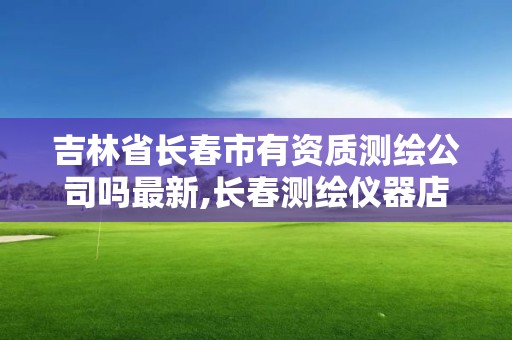 吉林省長春市有資質測繪公司嗎最新,長春測繪儀器店電話。