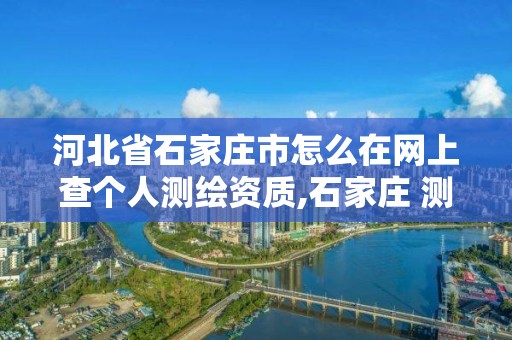 河北省石家莊市怎么在網上查個人測繪資質,石家莊 測繪。