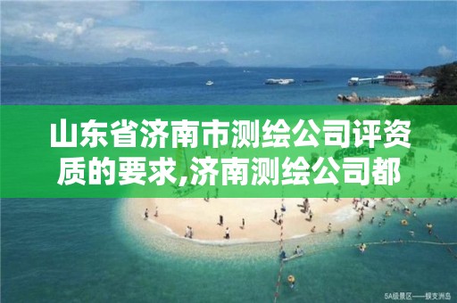 山東省濟南市測繪公司評資質的要求,濟南測繪公司都有哪些。