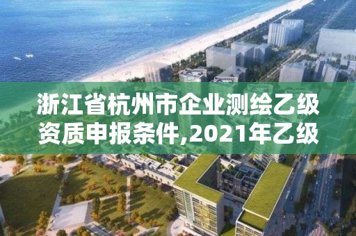 浙江省杭州市企業(yè)測繪乙級(jí)資質(zhì)申報(bào)條件,2021年乙級(jí)測繪資質(zhì)申報(bào)材料。