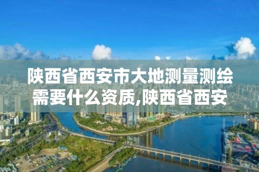 陜西省西安市大地測(cè)量測(cè)繪需要什么資質(zhì),陜西省西安市大地測(cè)量測(cè)繪需要什么資質(zhì)證書(shū)。