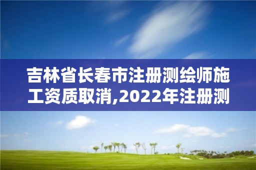 吉林省長春市注冊測繪師施工資質取消,2022年注冊測繪師還能恢復嗎。