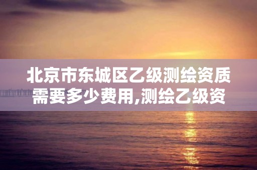 北京市東城區乙級測繪資質需要多少費用,測繪乙級資質需要多少專業人員。