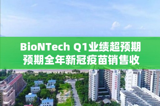 BioNTech Q1業(yè)績超預(yù)期 預(yù)期全年新冠疫苗銷售收入為50億歐元