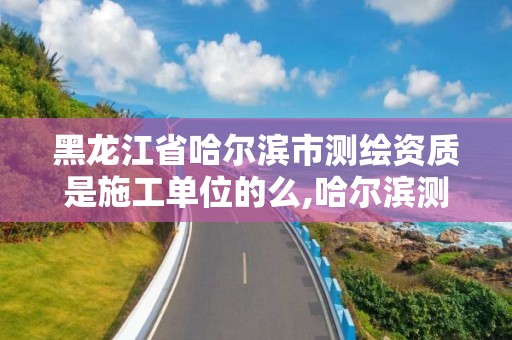 黑龍江省哈爾濱市測繪資質是施工單位的么,哈爾濱測繪內業招聘信息。