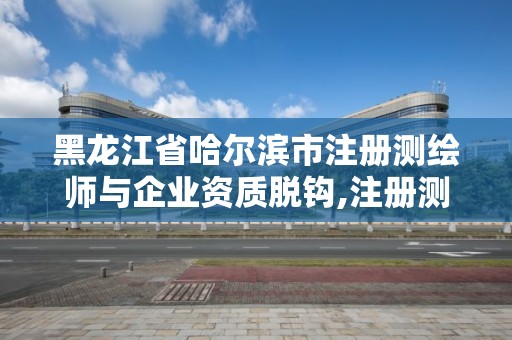 黑龍江省哈爾濱市注冊測繪師與企業資質脫鉤,注冊測繪師被移出國家職業資格目錄。