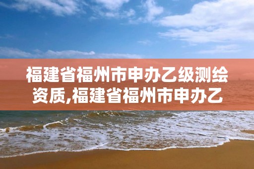 福建省福州市申辦乙級測繪資質,福建省福州市申辦乙級測繪資質的公司。