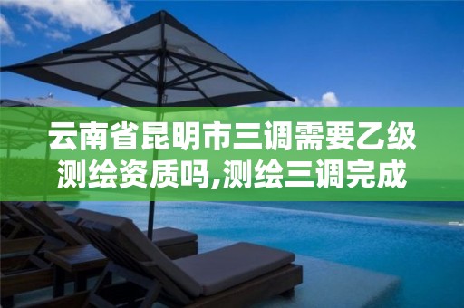 云南省昆明市三調需要乙級測繪資質嗎,測繪三調完成后還有什么項目。