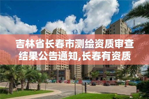 吉林省長春市測繪資質審查結果公告通知,長春有資質房屋測繪公司電話。