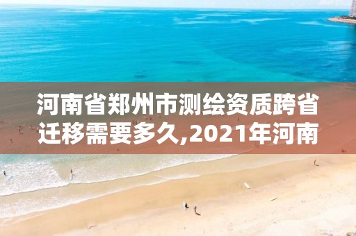 河南省鄭州市測繪資質跨省遷移需要多久,2021年河南新測繪資質辦理。