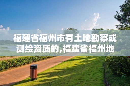 福建省福州市有土地勘察或測繪資質的,福建省福州地質測繪院。