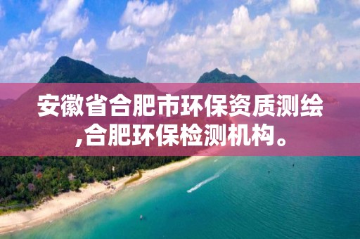 安徽省合肥市環保資質測繪,合肥環保檢測機構。