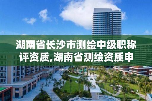 湖南省長沙市測繪中級職稱評資質,湖南省測繪資質申請公示。