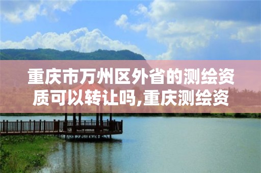 重慶市萬州區外省的測繪資質可以轉讓嗎,重慶測繪資質如何辦理。