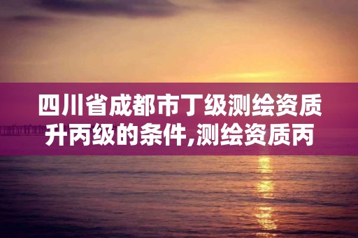 四川省成都市丁級測繪資質升丙級的條件,測繪資質丙級升乙級條件。