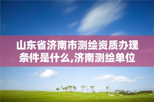 山東省濟南市測繪資質辦理條件是什么,濟南測繪單位。