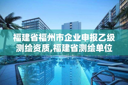 福建省福州市企業(yè)申報乙級測繪資質(zhì),福建省測繪單位名單。