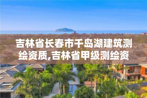 吉林省長春市千島湖建筑測繪資質,吉林省甲級測繪資質單位。