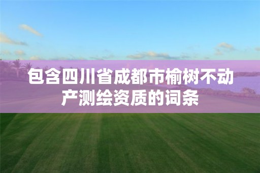 包含四川省成都市榆樹不動產(chǎn)測繪資質的詞條