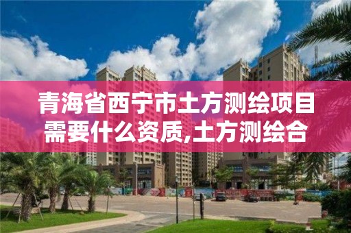 青海省西寧市土方測繪項目需要什么資質,土方測繪合同書模板。