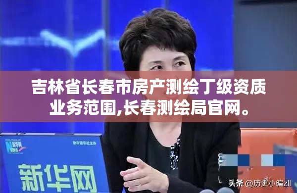 吉林省長春市房產測繪丁級資質業務范圍,長春測繪局官網。