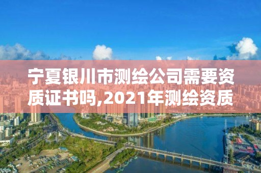 寧夏銀川市測繪公司需要資質(zhì)證書嗎,2021年測繪資質(zhì)人員要求。