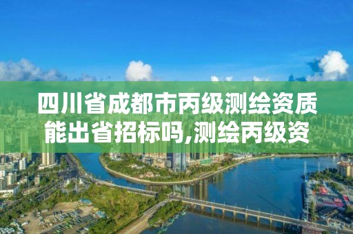 四川省成都市丙級(jí)測(cè)繪資質(zhì)能出省招標(biāo)嗎,測(cè)繪丙級(jí)資質(zhì)人員。