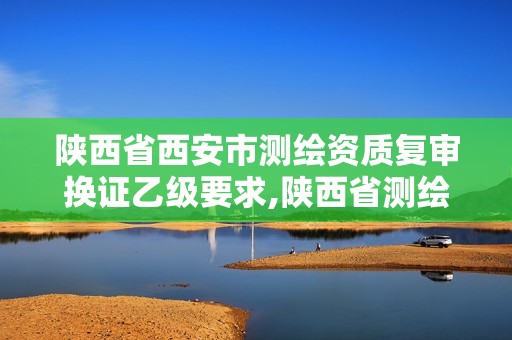 陜西省西安市測繪資質(zhì)復(fù)審換證乙級要求,陜西省測繪資質(zhì)延期公告。