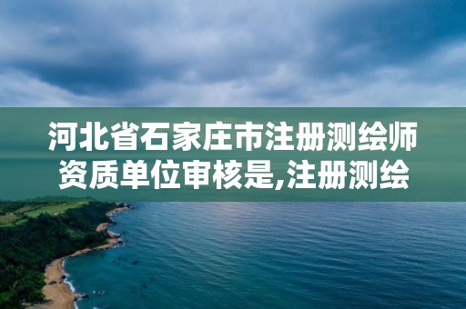 河北省石家莊市注冊測繪師資質單位審核是,注冊測繪師資格考核認定辦法。