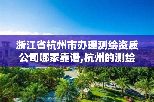 浙江省杭州市辦理測繪資質公司哪家靠譜,杭州的測繪公司。