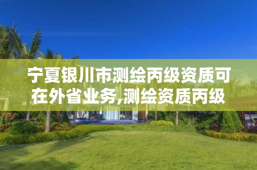 寧夏銀川市測繪丙級資質可在外省業(yè)務,測繪資質丙級什么意思。