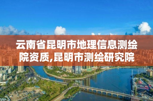 云南省昆明市地理信息測繪院資質,昆明市測繪研究院是什么性質的單位。