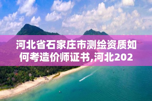 河北省石家莊市測繪資質如何考造價師證書,河北2021注冊測繪師報考條件。