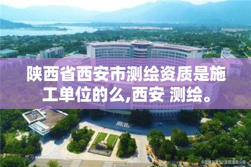 陜西省西安市測繪資質是施工單位的么,西安 測繪。