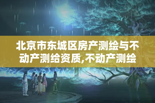 北京市東城區房產測繪與不動產測給資質,不動產測繪資質要求。