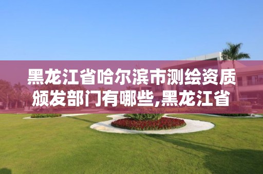 黑龍江省哈爾濱市測繪資質頒發部門有哪些,黑龍江省哈爾濱市測繪局。