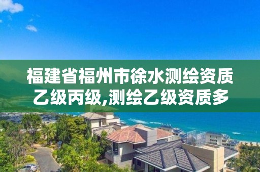 福建省福州市徐水測繪資質乙級丙級,測繪乙級資質多少錢。