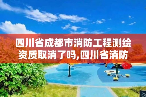 四川省成都市消防工程測繪資質(zhì)取消了嗎,四川省消防檢測單位資質(zhì)。