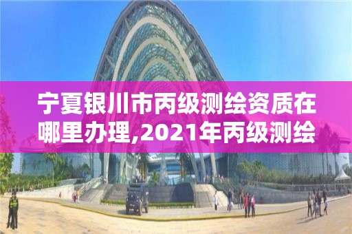 寧夏銀川市丙級測繪資質在哪里辦理,2021年丙級測繪資質申請需要什么條件。