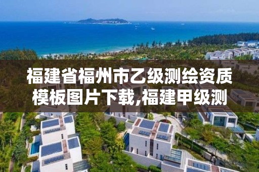 福建省福州市乙級測繪資質模板圖片下載,福建甲級測繪資質單位。