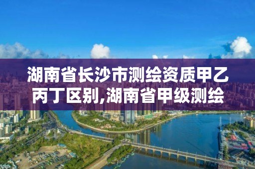 湖南省長沙市測繪資質甲乙丙丁區別,湖南省甲級測繪單位。