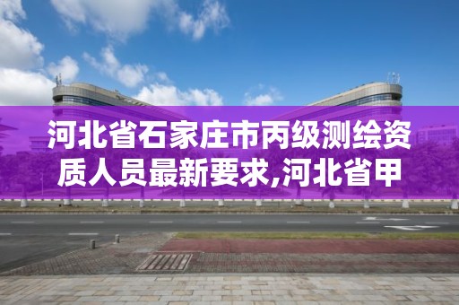 河北省石家莊市丙級測繪資質人員最新要求,河北省甲級測繪資質單位。